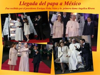 Llegada del papa a México
Fue recibido por el presidente Enrique Peña Nieto y la primera dama Angelica Rivera
 