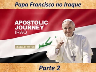 .
.
Parte 2
Papa Francisco no Iraque
 