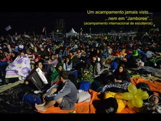 Um acampamento jamais visto...
...nem em “Jamboree”...
(acampamento internacional de escoteiros)
 