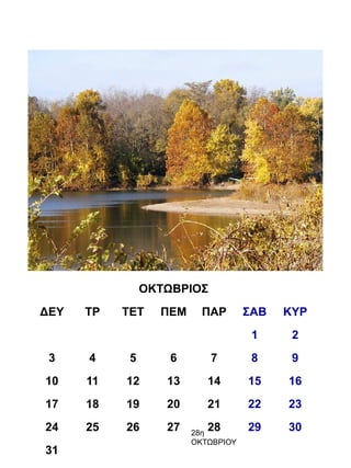 ΟΚΤΩΒΡΙΟΣ
ΔΕΥ   ΤΡ   ΤΕΤ    ΠΕΜ     ΠΑΡ       ΣΑΒ   ΚΥΡ
                                     1     2
 3    4     5       6       7        8     9
10    11   12      13      14       15    16
17    18   19      20      21       22    23
24    25   26      27   28η
                           28       29    30
                        ΟΚΤΩΒΡΙΟΥ
31
 