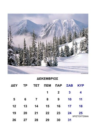 ΔΕΚΕΜΒΡΙΟΣ

ΔΕΥ   ΤΡ   ΤΕΤ   ΠΕΜ   ΠΑΡ   ΣΑΒ     ΚΥΡ

                  1     2     3        4

 5    6     7     8     9    10       11

12    13   14    15    16    17       18

19    20   21    22    23    24       25
                                  ΧΡΙΣΤΟΥΓΕΝΝΑ
26    27   28    29    30    31
 