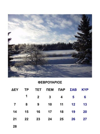 ΦΕΒΡΟΥΑΡΙΟΣ

ΔΕΥ   ΤΡ   ΤΕΤ   ΠΕΜ   ΠΑΡ   ΣΑΒ   ΚΥΡ
      1     2     3     4     5     6

 7    8     9    10    11    12    13

14    15   16    17    18    19    20

21    22   23    24    25    26    27

28
 