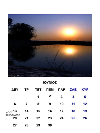ΙΟΥΝΙΟΣ

   ΔΕΥ      ΤΡ   ΤΕΤ    ΠΕΜ      ΠΑΡ   ΣΑΒ   ΚΥΡ

                  1       2       3     4     5

     6      7     8       9      10    11    12

    13
ΑΓΙΟΥ
            14   15      16      17    18    19
ΠΝΕΥΜΑΤΟΣ
    20      21   22      23      24    25    26

    27      28   29      30
 