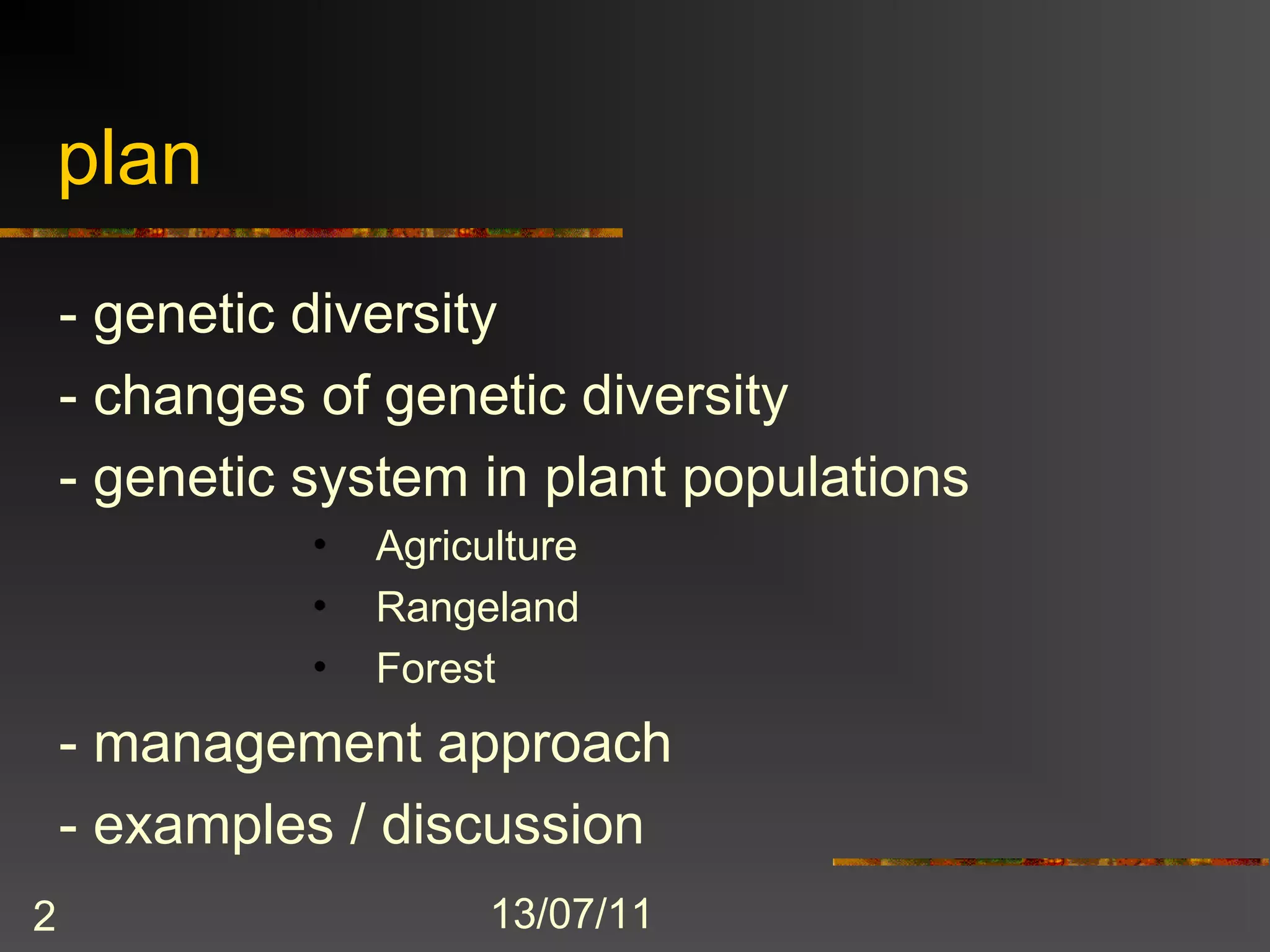 plan
    - genetic diversity
    - changes of genetic diversity
    - genetic system in plant populations
              •   Agriculture
              •   Rangeland
              •   Forest
    - management approach
    - examples / discussion
2                       13/07/11
 