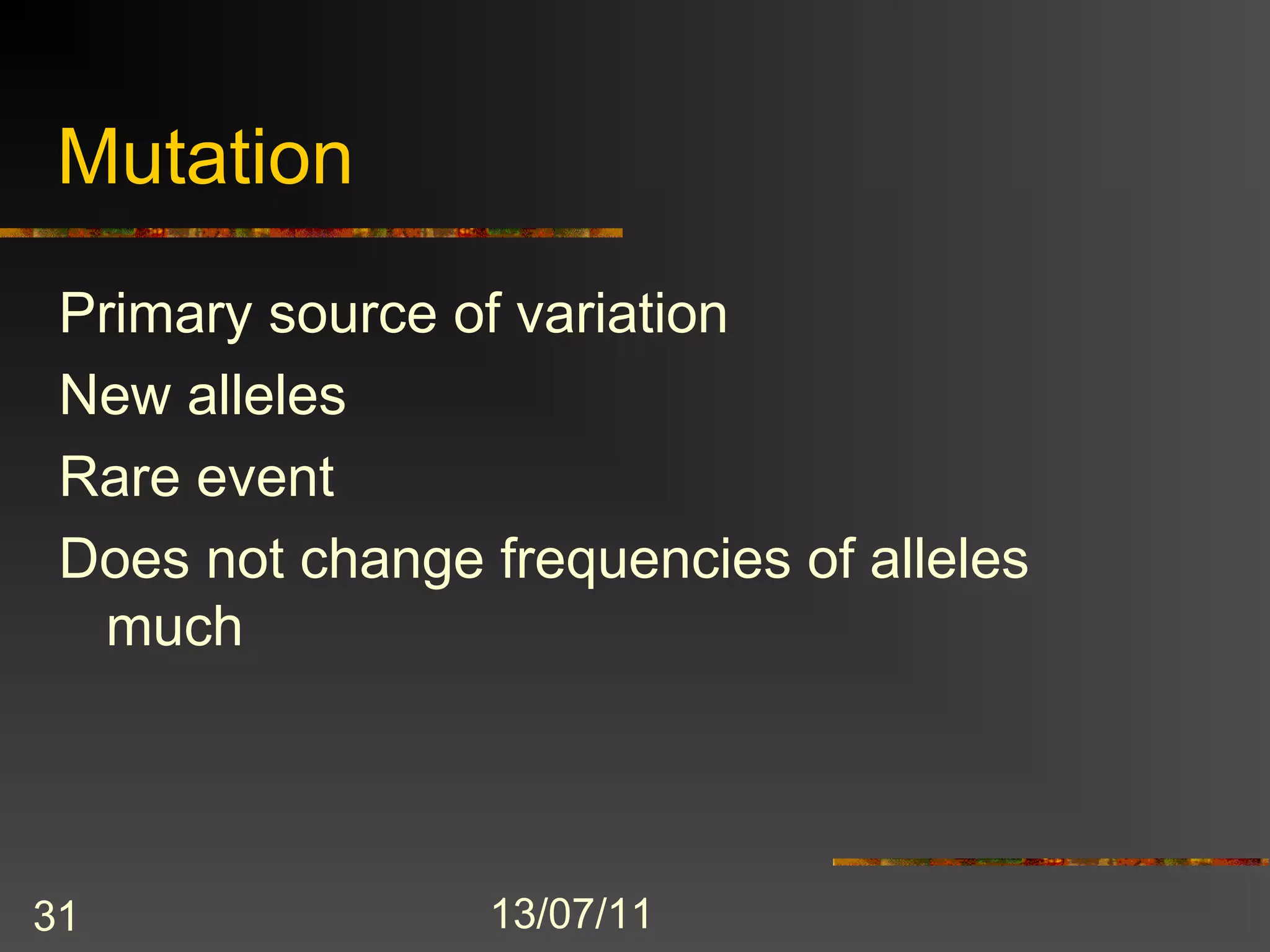 Mutation
 Primary source of variation
 New alleles
 Rare event
 Does not change frequencies of alleles
   much




31               13/07/11
 