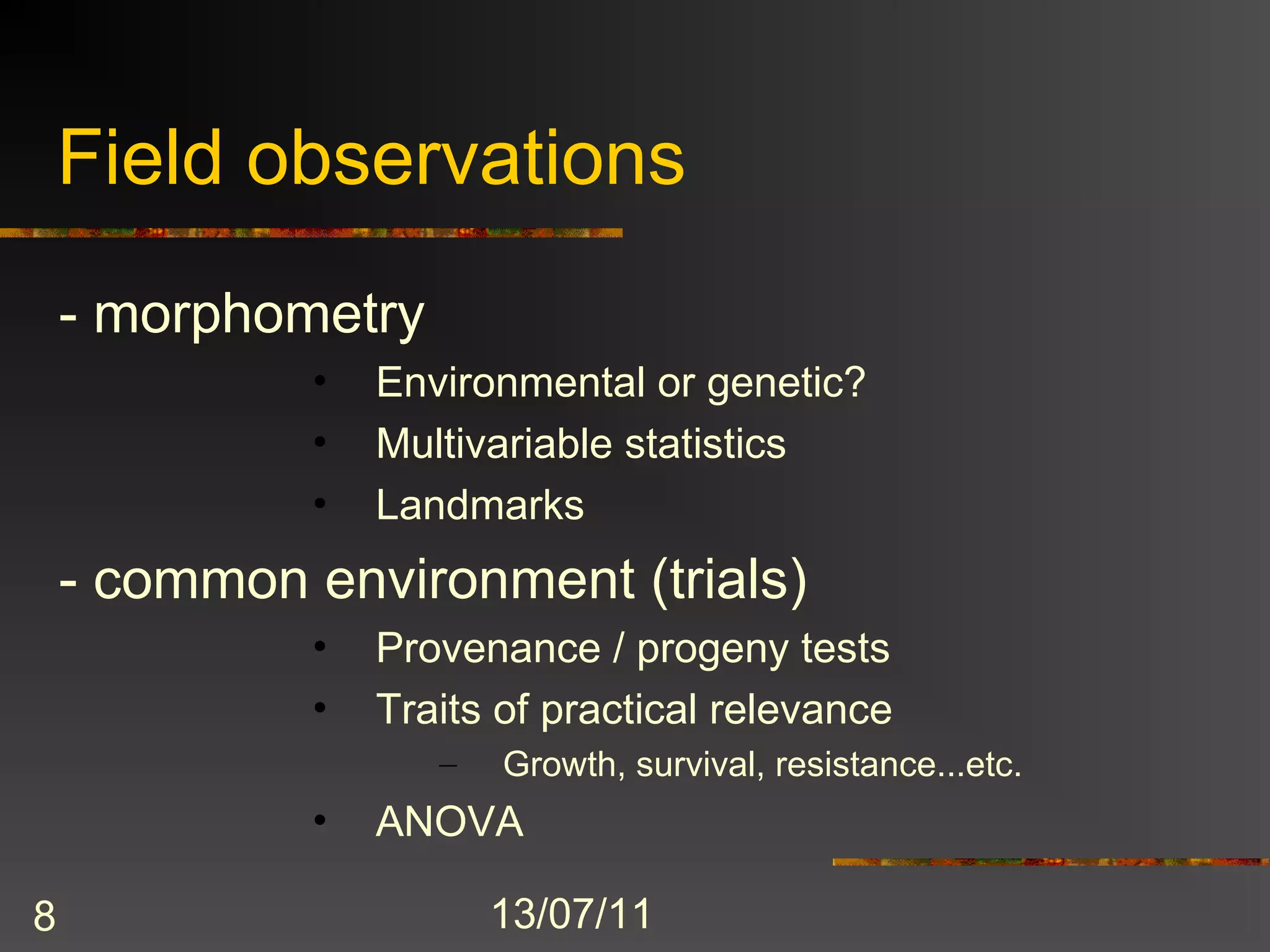 Field observations
    - morphometry
             •   Environmental or genetic?
             •   Multivariable statistics
             •   Landmarks
    - common environment (trials)
             •   Provenance / progeny tests
             •   Traits of practical relevance
                    –   Growth, survival, resistance...etc.
             •   ANOVA

8                       13/07/11
 