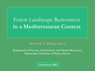 Forest Landscape Restoration
in a Mediterranean Context

             Aristotelis C. Papageorgiou

Department of Forestry, Environment and Natural Resources,
        Democritus University of Thrace, Greece



                     Castellabate 2003
 