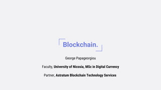Blockchain.
George Papageorgiou
Faculty, University of Nicosia, MSc in Digital Currency
Partner, Astratum Blockchain Technology Services
 