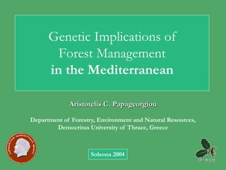 Genetic Implications of
        Forest Management
      in the Mediterranean

             Aristotelis C. Papageorgiou

Department of Forestry, Environment and Natural Resources,
        Democritus University of Thrace, Greece



                     Solsona 2004
 