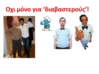 Οχι μόνο για ‘διαβαστερούς’!