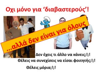 Οχι μόνο για ‘διαβαστερούς’!...αλλά δεν είναι για όλουςΔεν έχεις τι άλλο να κάνεις;!;!Θέλεις να συνεχίσεις να είσαι φοιτητής;!;!Θέλεις μόρια;!;!