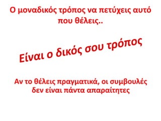 Ο μοναδικός τρόπος να πετύχεις αυτό που θέλεις..Είναι ο δικός σου τρόποςΑν το θέλεις πραγματικά, οι συμβουλές δεν είναι πάντα απαραίτητες