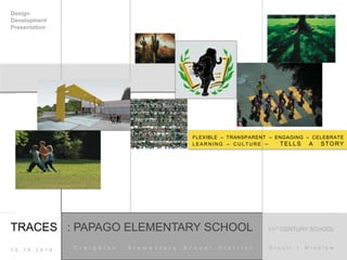 FLEXIBLE – TRANSPARENT – ENGAGING – CELEBRATE 
LEARNING – CUL TURE – TELLS A STORY 
Design 
Development 
Presentation 
TRACES : PAPAGO ELEMENTARY SCHOOL : 21ST CENTURY SCHOOL 
C r e i g h t o n E l e m e n t a r y S c h o o l D i 1 0 . 1 9 . 2 0 1 0 s t r i c t O r c u t t | W i n s l o w 
 