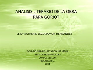 LEIDY KATHERIN LEGUIZAMON HERNANDEZ COLEGIO GABRIEL BETANCOURT MEJIA AREA DE HUMANIDADES CURSO: 1101 JM BOGOTA D.C. 2011 ANALISIS LITERARIO DE LA OBRA PAPA GORIOT 