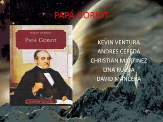 PAPÁ GORIOT

         KEVIN VENTURA
         ANDRES CEPEDA
       CHRISTIAN MARTINEZ
           LINA RUEDA
         DAVID MANCERA
 