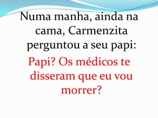 Numa manha, ainda na
  cama, Carmenzita
 perguntou a seu papi:
 Papi? Os médicos te
 disseram que eu vou
       morrer?
 