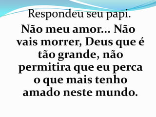 Respondeu seu papi.
 Não meu amor... Não
vais morrer, Deus que é
    tão grande, não
permitira que eu perca
   o que mais tenho
 amado neste mundo.
 