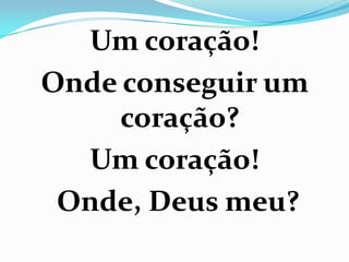 Um coração!
Onde conseguir um
     coração?
  Um coração!
 Onde, Deus meu?
 