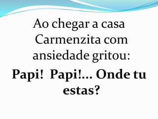 Ao chegar a casa
   Carmenzita com
   ansiedade gritou:
Papi! Papi!... Onde tu
        estas?
 