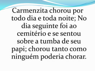 Carmenzita chorou por
todo dia e toda noite; No
   dia seguinte foi ao
  cemitério e se sentou
  sobre a tumba de seu
papi; chorou tanto como
ninguém poderia chorar.
 