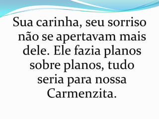 Sua carinha, seu sorriso
 não se apertavam mais
  dele. Ele fazia planos
   sobre planos, tudo
    seria para nossa
      Carmenzita.
 