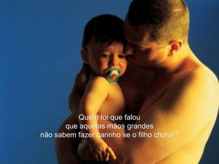 Quem foi que falou que aquelas mãos grandes não sabem fazer carinho se o filho chorar? 