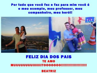 Por tudo que você fez e faz para mim você é
    o meu exemplo, meu professor, meu
         companheiro, meu herói!




        FELIZ DIA DOS PAIS
                TE AMO
MUUUUUUUUIIIIIIITOOOOOOO!!!!!!!!!!!!!!!!!!!!
                 BEATRIZ
 