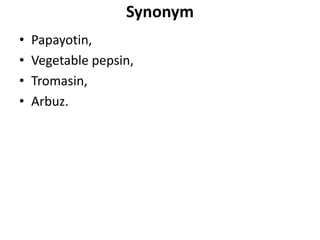 Synonym
• Papayotin,
• Vegetable pepsin,
• Tromasin,
• Arbuz.
 