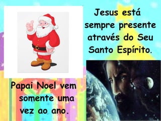 Papai Noel vem somente uma vez ao ano.  Jesus está sempre presente através do Seu Santo Espírito . 