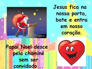 Papai Noel desce pela chaminé sem ser convidado... Jesus fica na nossa porta, bate e entra em nosso coração . 