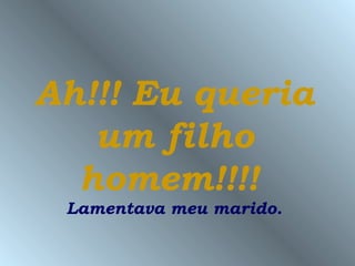 Ah!!! Eu queria
   um filho
  homem!!!!
 Lamentava meu marido.
 