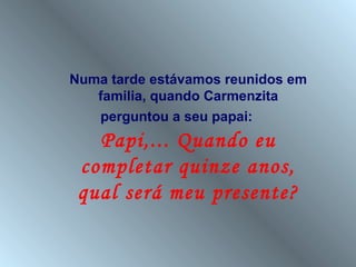 Numa tarde estávamos reunidos em
   familia, quando Carmenzita
   perguntou a seu papai:
   Papi,... Quando eu
 completar quinze anos,
 qual será meu presente?
 