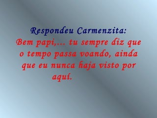 Respondeu Carmenzita:
Bem papi,... tu sempre diz que
 o tempo passa voando, ainda
  que eu nunca haja visto por
         aquí.
 
