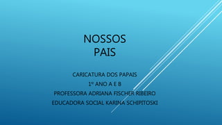 NOSSOS
PAIS
CARICATURA DOS PAPAIS
1º ANO A E B
PROFESSORA ADRIANA FISCHER RIBEIRO
EDUCADORA SOCIAL KARINA SCHIPITOSKI
 