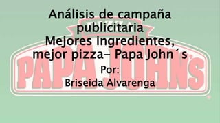 Análisis de campaña
publicitaria
Mejores ingredientes,
mejor pizza- Papa John´s
Por:
Briseida Alvarenga
 