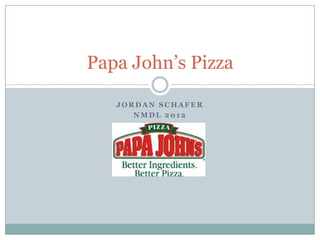 Papa John’s Pizza

   JORDAN SCHAFER
      NMDL 2012
 