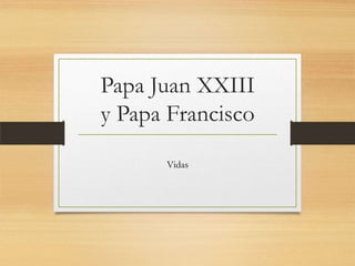 Papa Juan XXIII
y Papa Francisco
Vidas
 