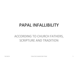 PAPAL INFALLIBILITY
ACCORDING TO CHURCH FATHERS,
SCRIPTURE AND TRADITION
05/10/14 1COM CSO EVANGELISM TEAM
 