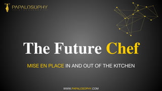 The Future Chef
MISE EN PLACE IN AND OUT OF THE KITCHEN
WWW.PAPALOSOPHY.COM
 