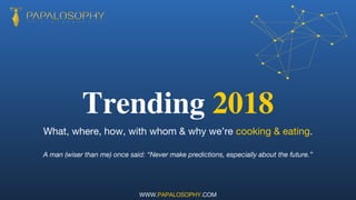 Trending 2018
What, where, how, with whom & why we’re cooking & eating.
A man (wiser than me) once said: “Never make predictions, especially about the future.”
WWW.PAPALOSOPHY.COM
 