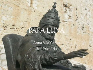 PAPA LUNA
Anna Vila Cama
3er Primària
 