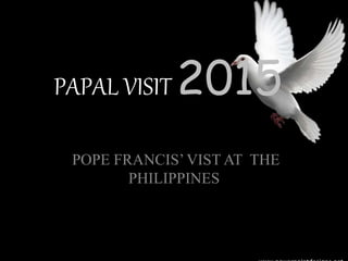 PAPAL VISIT 2015
POPE FRANCIS’ VIST AT THE
PHILIPPINES
 