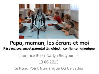 Laurence Bee / Nadya Benyounes
13 06 2013
Le Rond Point Numérique CG Calvados
Papa, maman, les écrans et moi
Réseaux sociaux et parentalité : objectif confiance numérique
 