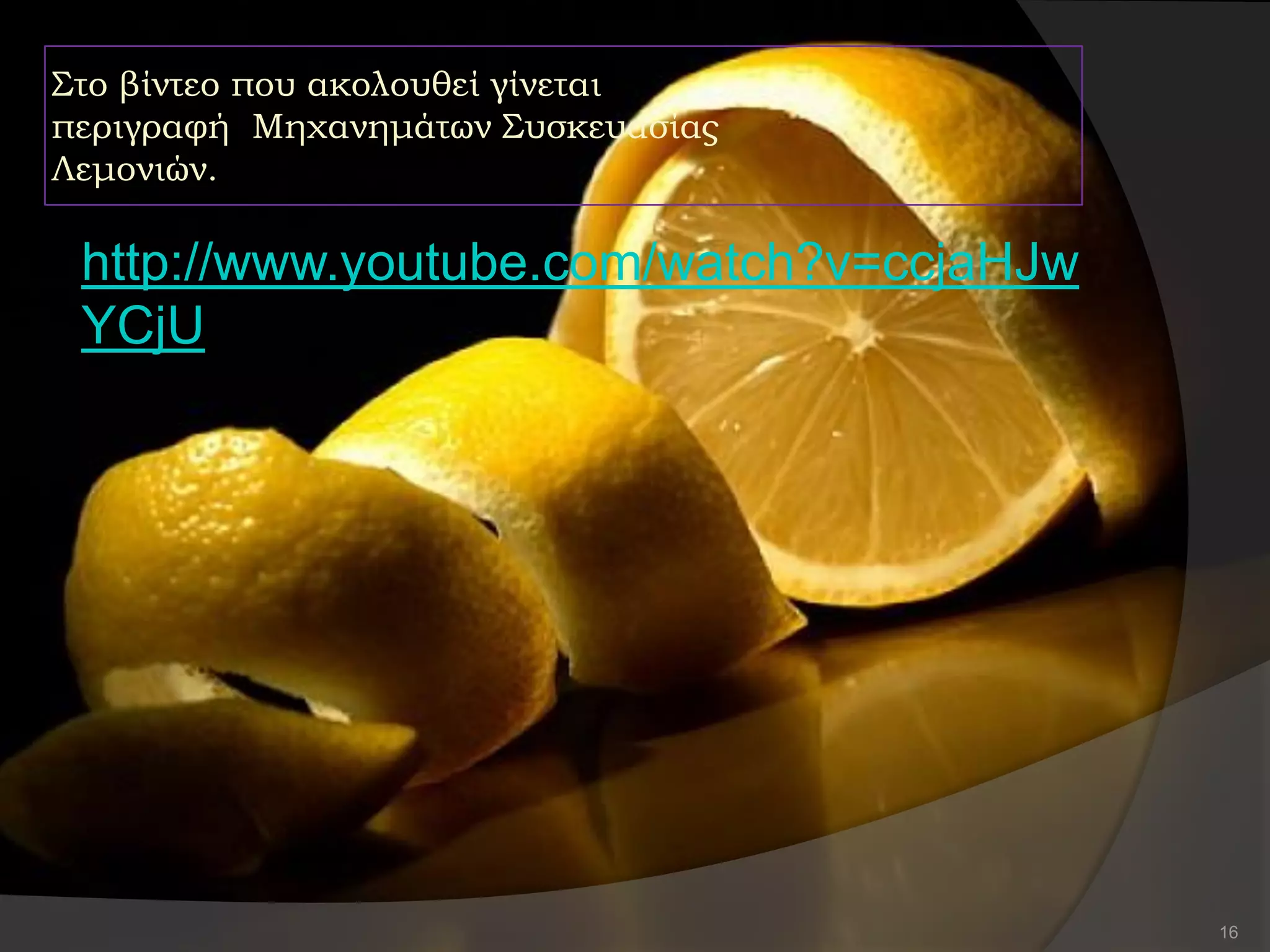 Στο βίντεο που ακολουθεί γίνεται
περιγραφή Μηχανημάτων Συσκευασίας
Λεμονιών.
http://www.youtube.com/watch?v=ccjaHJw
YCjU
16
 