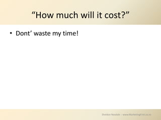 “How much will it cost?”
• Dont’ waste my time!




                         Sheldon Nesdale :: www.MarketingFirst.co.nz
 