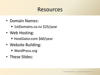Resources
• Domain Names:
   1stDomains.co.nz $25/year
• Web Hosting:
   HostGator.com $60/year
• Website Building:
   WordPress.org
• These ݺߣs:


                                Sheldon Nesdale :: www.MarketingFirst.co.nz
 