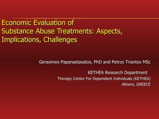 Economic Evaluation of  Substance Abuse Treatments: Aspects, Implications, Challenges Gerasimos Papanastasatos , PhD and Petros Triantos MSc KETHEA  Research  D epartment   Therapy Center For Dependent Individuals (KETHEA) Athens, GREECE 