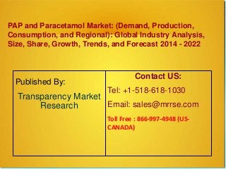 PAP and Paracetamol Market: (Demand, Production,
Consumption, and Regional): Global Industry Analysis,
Size, Share, Growth, Trends, and Forecast 2014 - 2022
Published By:
Transparency Market
Research
Contact US:
Tel: +1-518-618-1030
Email: sales@mrrse.com
Toll Free : 866-997-4948 (US-
CANADA)
 