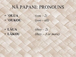 NĀ PAPANI: PRONOUNS ʻOLUA (you – 2)  ʻOUKOU (you – all) LĀUA (they – 2) LĀKOU (they – 3 or more)  
