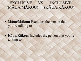 EXCLUSIVE VS.  INCLUSIVE (MĀUA/MĀKOU)  (KĀUA/KĀKOU) Māua/Mākou :  Excludes the person that you’re talking to Kāua/Kākou : Includes the person that you’re talking to 